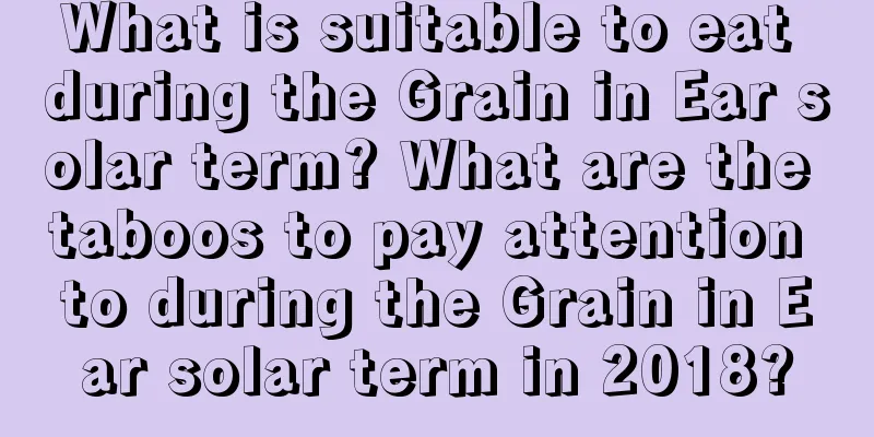 What is suitable to eat during the Grain in Ear solar term? What are the taboos to pay attention to during the Grain in Ear solar term in 2018?