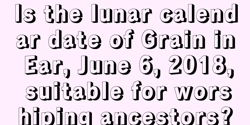 Is the lunar calendar date of Grain in Ear, June 6, 2018, suitable for worshiping ancestors?