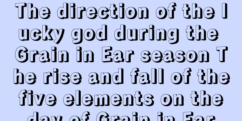 The direction of the lucky god during the Grain in Ear season The rise and fall of the five elements on the day of Grain in Ear