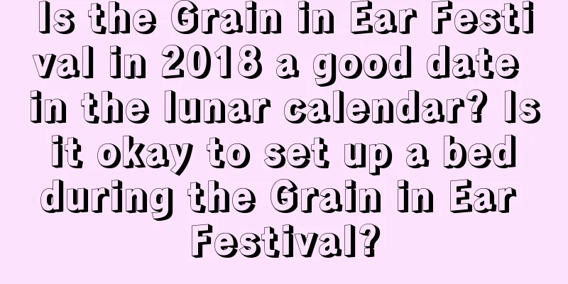 Is the Grain in Ear Festival in 2018 a good date in the lunar calendar? Is it okay to set up a bed during the Grain in Ear Festival?