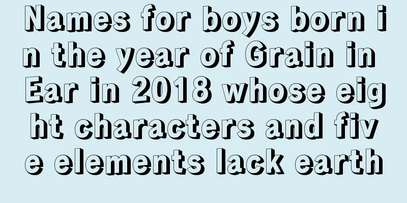 Names for boys born in the year of Grain in Ear in 2018 whose eight characters and five elements lack earth