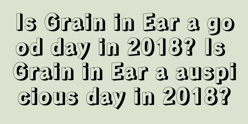 Is Grain in Ear a good day in 2018? Is Grain in Ear a auspicious day in 2018?