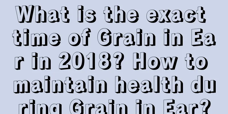 What is the exact time of Grain in Ear in 2018? How to maintain health during Grain in Ear?