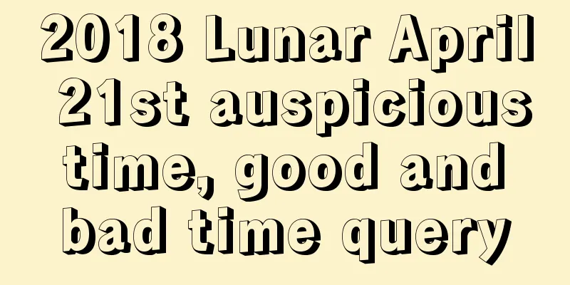 2018 Lunar April 21st auspicious time, good and bad time query