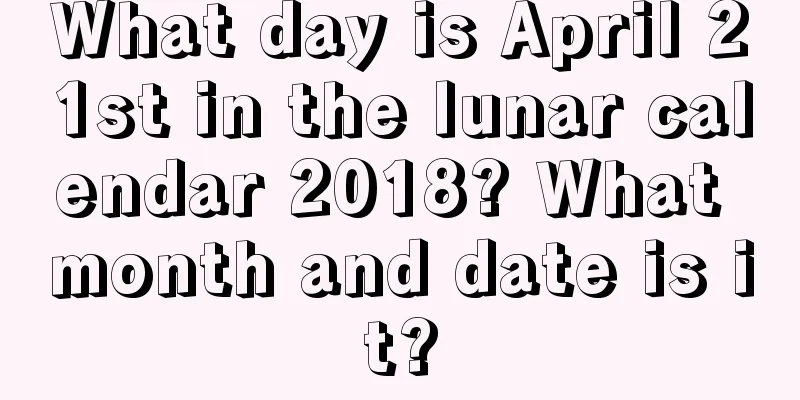 What day is April 21st in the lunar calendar 2018? What month and date is it?