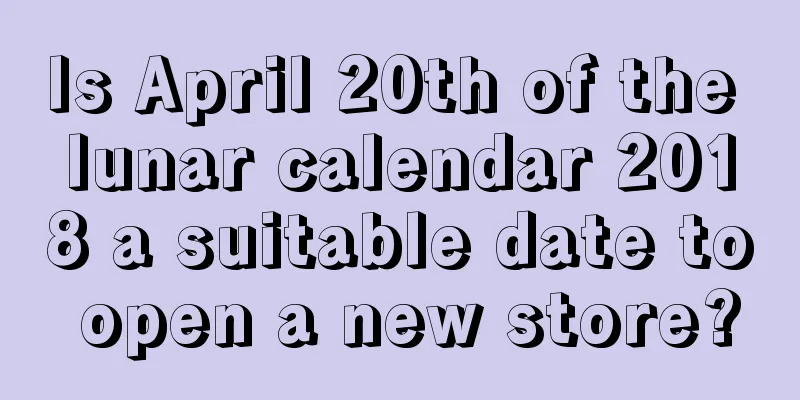 Is April 20th of the lunar calendar 2018 a suitable date to open a new store?
