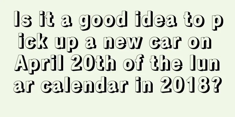 Is it a good idea to pick up a new car on April 20th of the lunar calendar in 2018?