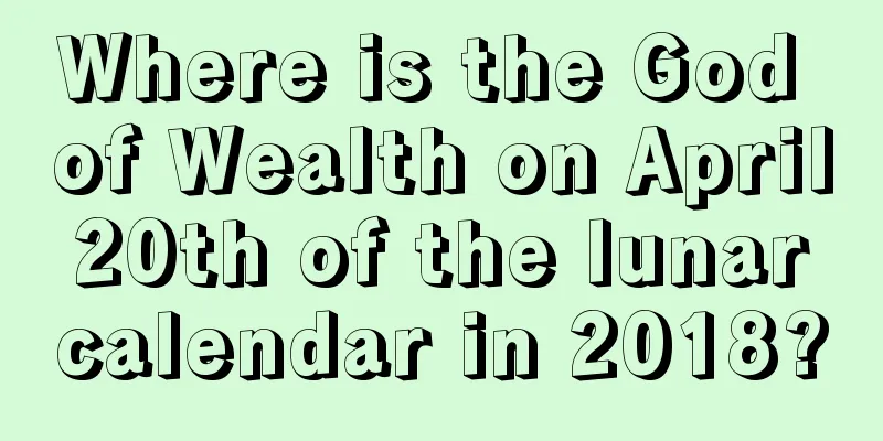 Where is the God of Wealth on April 20th of the lunar calendar in 2018?