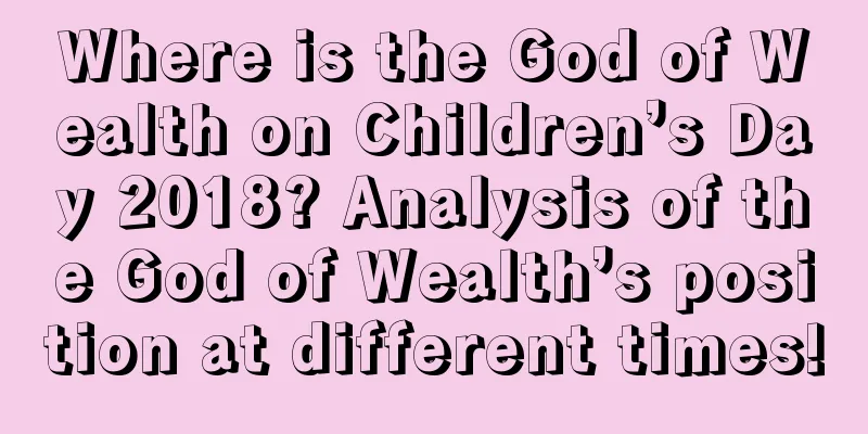 Where is the God of Wealth on Children’s Day 2018? Analysis of the God of Wealth’s position at different times!