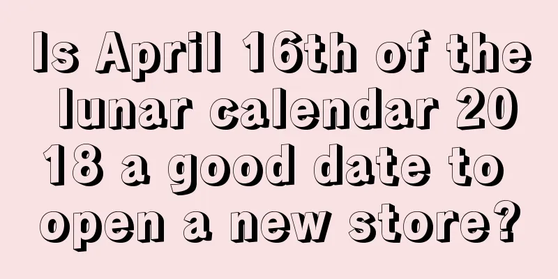Is April 16th of the lunar calendar 2018 a good date to open a new store?