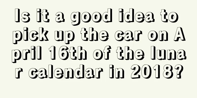 Is it a good idea to pick up the car on April 16th of the lunar calendar in 2018?