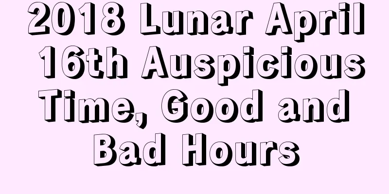 2018 Lunar April 16th Auspicious Time, Good and Bad Hours