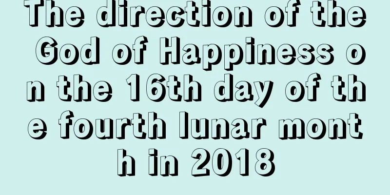 The direction of the God of Happiness on the 16th day of the fourth lunar month in 2018