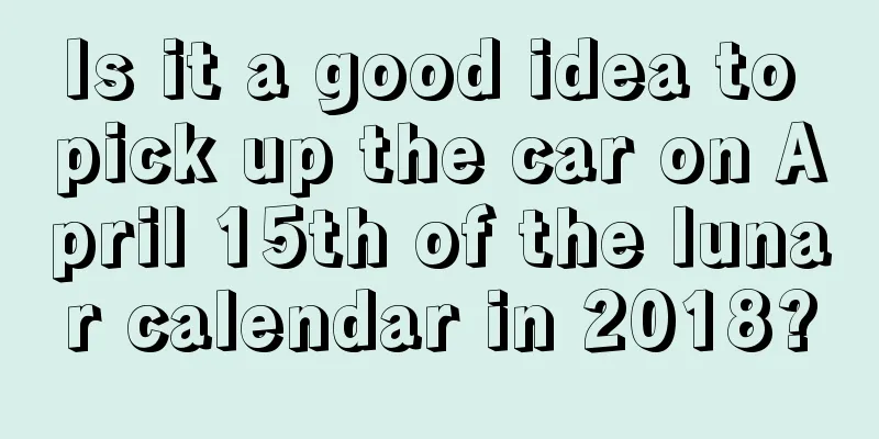 Is it a good idea to pick up the car on April 15th of the lunar calendar in 2018?