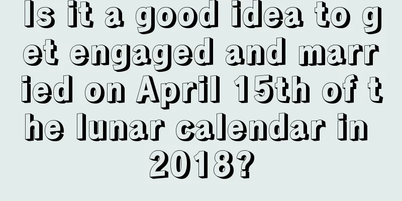 Is it a good idea to get engaged and married on April 15th of the lunar calendar in 2018?