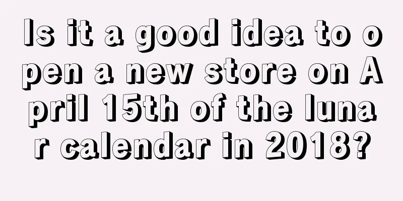 Is it a good idea to open a new store on April 15th of the lunar calendar in 2018?