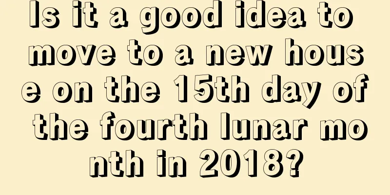 Is it a good idea to move to a new house on the 15th day of the fourth lunar month in 2018?