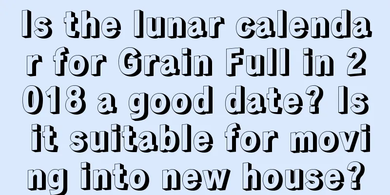 Is the lunar calendar for Grain Full in 2018 a good date? Is it suitable for moving into new house?