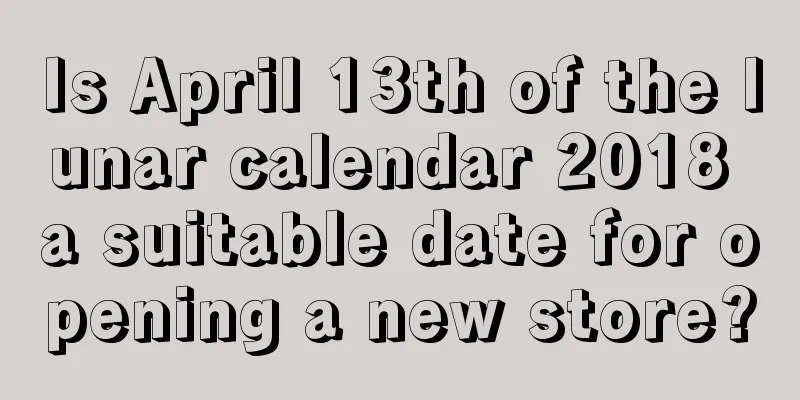 Is April 13th of the lunar calendar 2018 a suitable date for opening a new store?