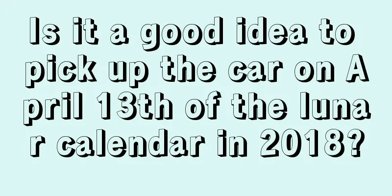 Is it a good idea to pick up the car on April 13th of the lunar calendar in 2018?