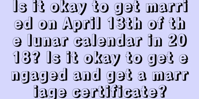 Is it okay to get married on April 13th of the lunar calendar in 2018? Is it okay to get engaged and get a marriage certificate?