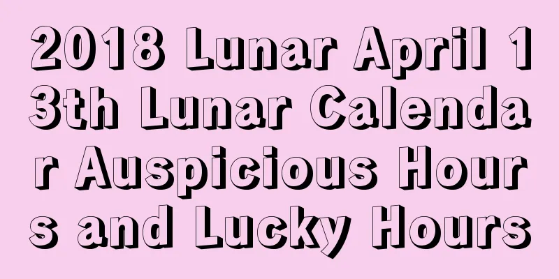 2018 Lunar April 13th Lunar Calendar Auspicious Hours and Lucky Hours