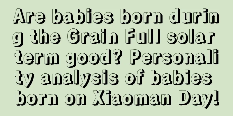 Are babies born during the Grain Full solar term good? Personality analysis of babies born on Xiaoman Day!