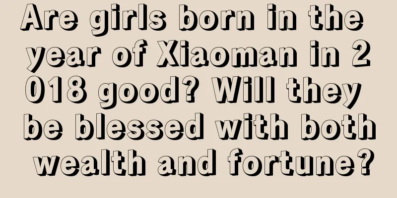 Are girls born in the year of Xiaoman in 2018 good? Will they be blessed with both wealth and fortune?