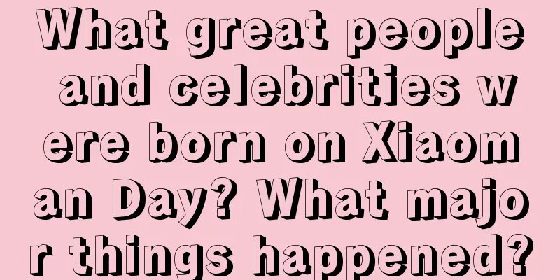 What great people and celebrities were born on Xiaoman Day? What major things happened?