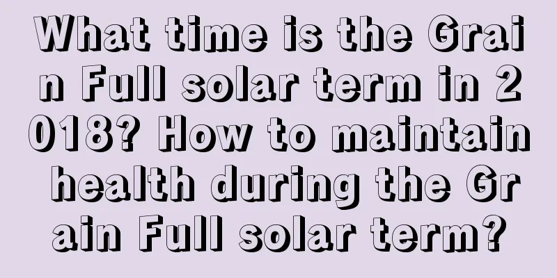 What time is the Grain Full solar term in 2018? How to maintain health during the Grain Full solar term?
