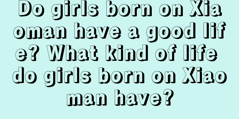 Do girls born on Xiaoman have a good life? What kind of life do girls born on Xiaoman have?