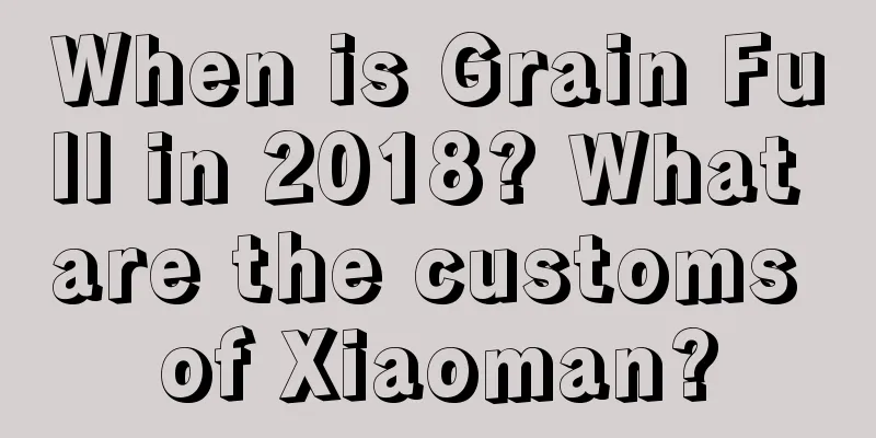 When is Grain Full in 2018? What are the customs of Xiaoman?