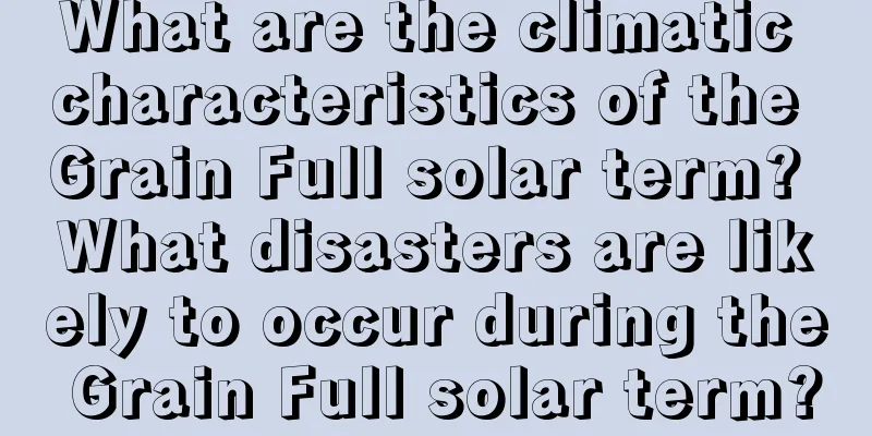 What are the climatic characteristics of the Grain Full solar term? What disasters are likely to occur during the Grain Full solar term?