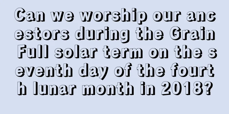 Can we worship our ancestors during the Grain Full solar term on the seventh day of the fourth lunar month in 2018?