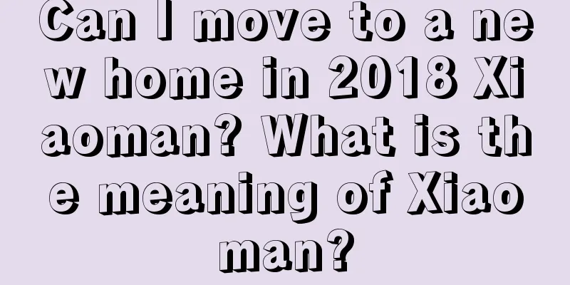 Can I move to a new home in 2018 Xiaoman? What is the meaning of Xiaoman?