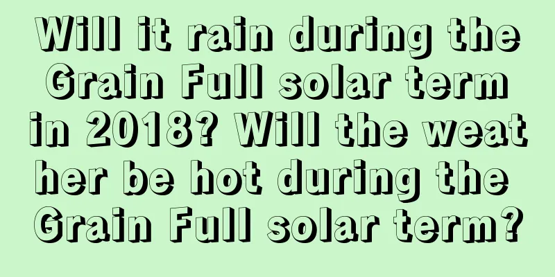 Will it rain during the Grain Full solar term in 2018? Will the weather be hot during the Grain Full solar term?
