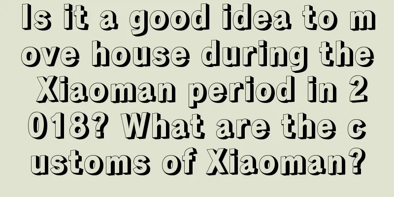 Is it a good idea to move house during the Xiaoman period in 2018? What are the customs of Xiaoman?