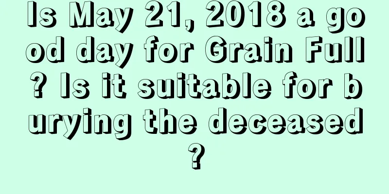Is May 21, 2018 a good day for Grain Full? Is it suitable for burying the deceased?