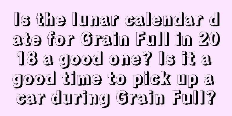 Is the lunar calendar date for Grain Full in 2018 a good one? Is it a good time to pick up a car during Grain Full?