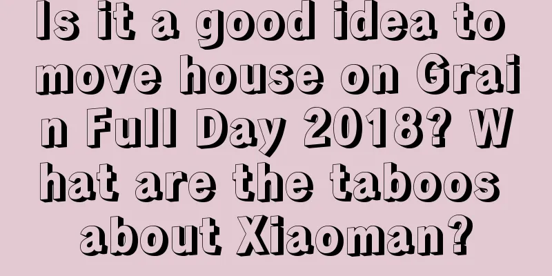 Is it a good idea to move house on Grain Full Day 2018? What are the taboos about Xiaoman?