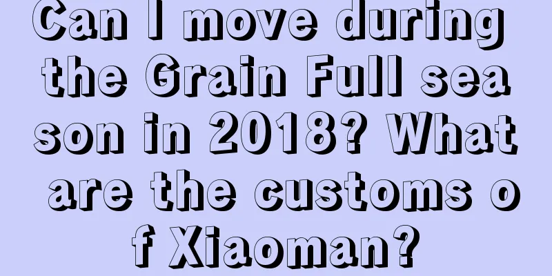 Can I move during the Grain Full season in 2018? What are the customs of Xiaoman?