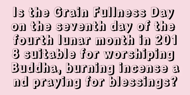 Is the Grain Fullness Day on the seventh day of the fourth lunar month in 2018 suitable for worshiping Buddha, burning incense and praying for blessings?