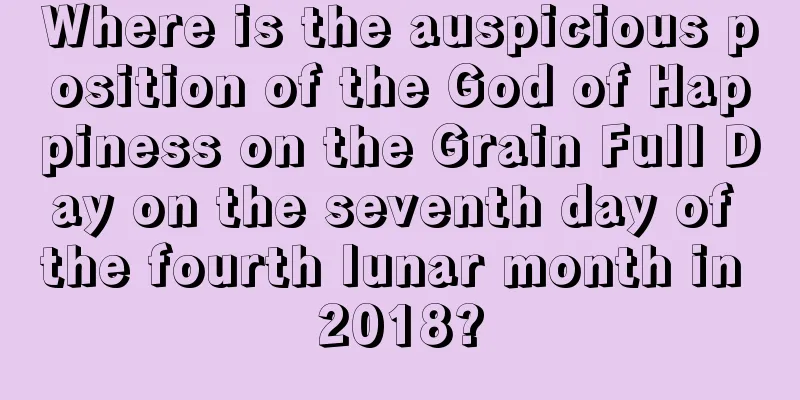 Where is the auspicious position of the God of Happiness on the Grain Full Day on the seventh day of the fourth lunar month in 2018?