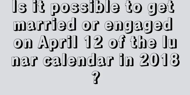 Is it possible to get married or engaged on April 12 of the lunar calendar in 2018?