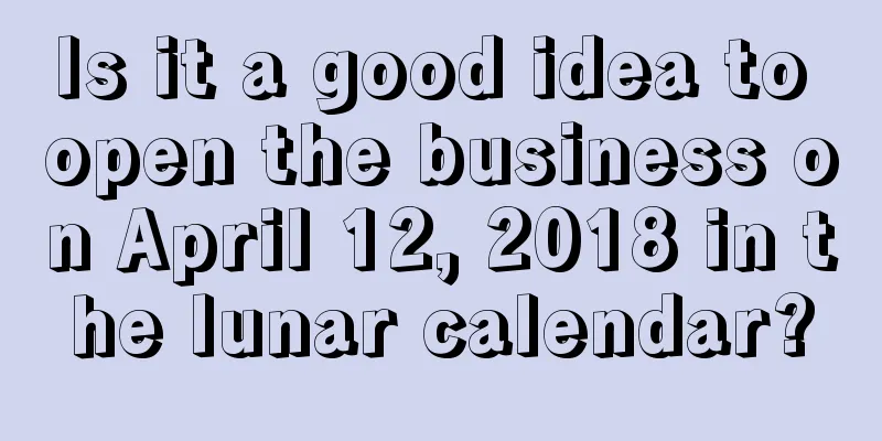 Is it a good idea to open the business on April 12, 2018 in the lunar calendar?