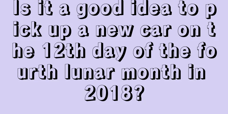 Is it a good idea to pick up a new car on the 12th day of the fourth lunar month in 2018?