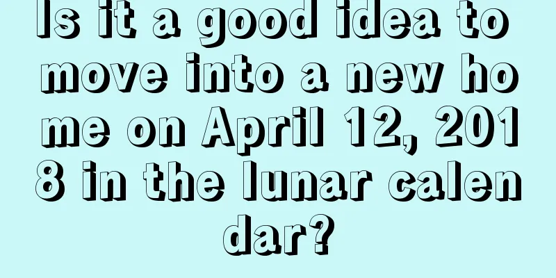 Is it a good idea to move into a new home on April 12, 2018 in the lunar calendar?