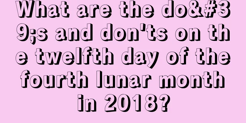 What are the do's and don'ts on the twelfth day of the fourth lunar month in 2018?