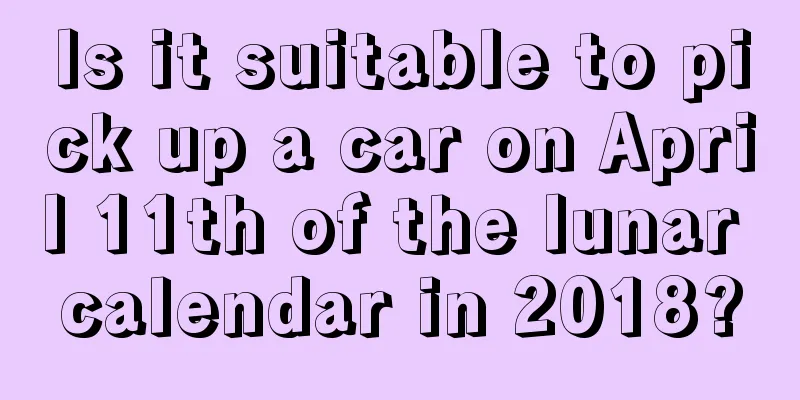 Is it suitable to pick up a car on April 11th of the lunar calendar in 2018?
