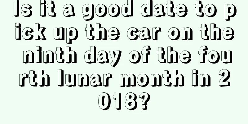 Is it a good date to pick up the car on the ninth day of the fourth lunar month in 2018?